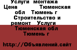  Услуги  монтажа  › Цена ­ 1 000 - Тюменская обл., Тюмень г. Строительство и ремонт » Услуги   . Тюменская обл.,Тюмень г.